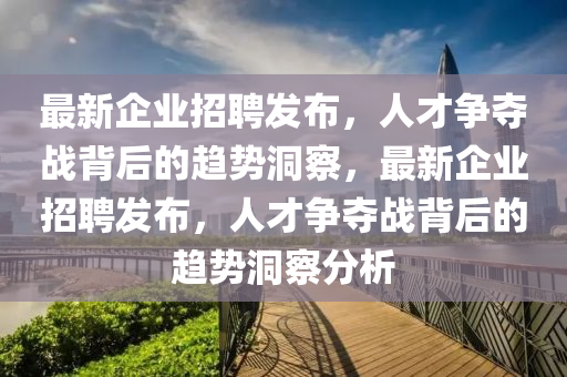 最新企業(yè)招聘發(fā)布，人才爭奪戰(zhàn)背后的趨勢洞察，最新企業(yè)招聘發(fā)布，人才爭奪戰(zhàn)背后的趨勢洞察分析