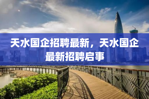 天水國企招聘最新，天水國企最新招聘啟事