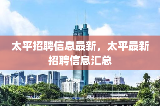 太平招聘信息最新，太平最新招聘信息匯總
