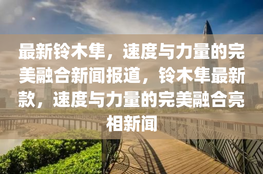 最新鈴木隼，速度與力量的完美融合新聞報道，鈴木隼最新款，速度與力量的完美融合亮相新聞