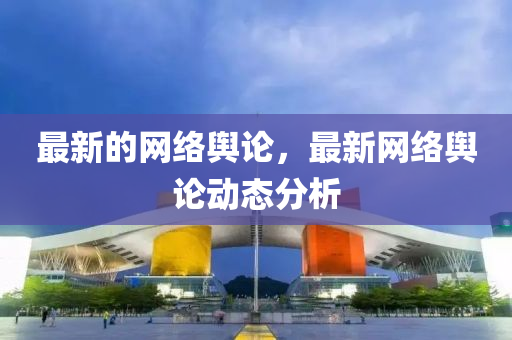 最新的網絡輿論，最新網絡輿論動態(tài)分析