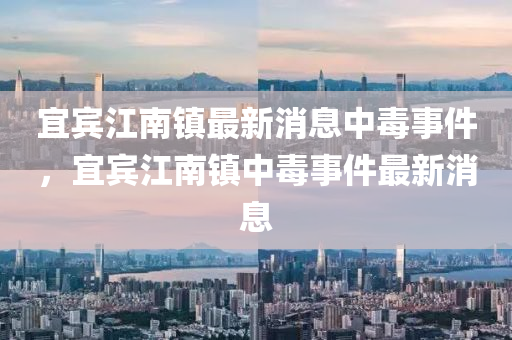 宜賓江南鎮(zhèn)最新消息中毒事件，宜賓江南鎮(zhèn)中毒事件最新消息
