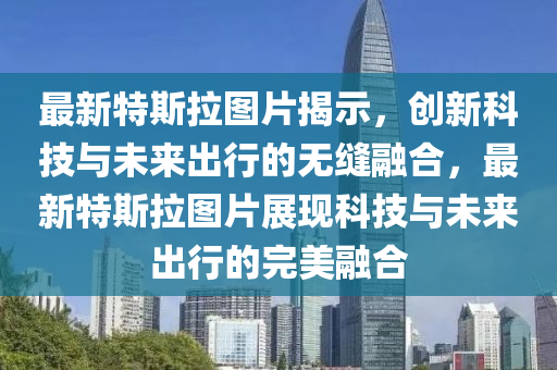 最新特斯拉圖片揭示，創(chuàng)新科技與未來出行的無縫融合，最新特斯拉圖片展現(xiàn)科技與未來出行的完美融合