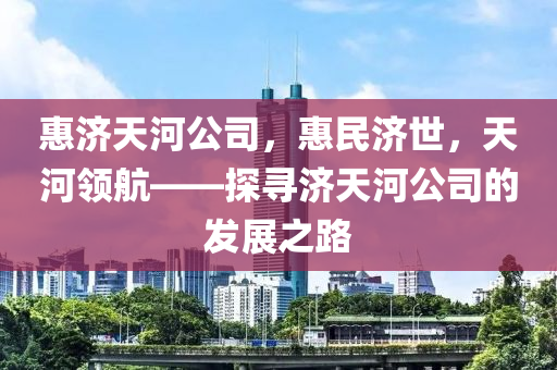 惠濟(jì)天河公司，惠民濟(jì)世，天河領(lǐng)航——探尋濟(jì)天河公司的發(fā)展之路