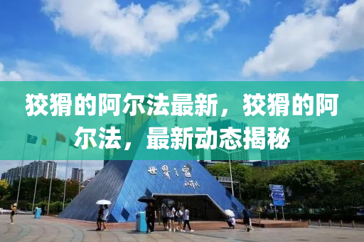 狡猾的阿爾法最新，狡猾的阿爾法，最新動(dòng)態(tài)揭秘