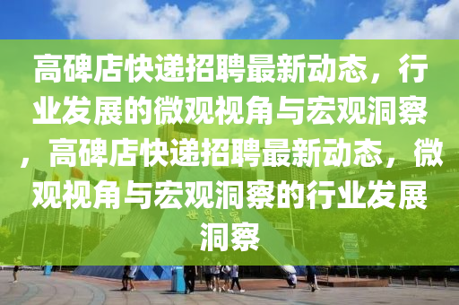 高碑店快遞招聘最新動(dòng)態(tài)，行業(yè)發(fā)展的微觀視角與宏觀洞察，高碑店快遞招聘最新動(dòng)態(tài)，微觀視角與宏觀洞察的行業(yè)發(fā)展洞察