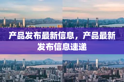 產(chǎn)品發(fā)布最新信息，產(chǎn)品最新發(fā)布信息速遞