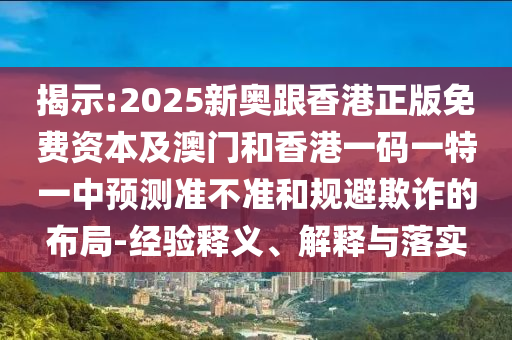 揭示:2025新奧跟香港正版免費(fèi)資本及澳門和香港一碼一特一中預(yù)測準(zhǔn)不準(zhǔn)和規(guī)避欺詐的布局-經(jīng)驗(yàn)釋義、解釋與落實(shí)