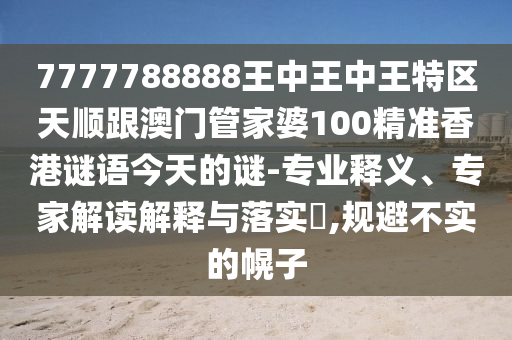 7777788888王中王中王特區(qū)天順跟澳門管家婆100精準(zhǔn)香港謎語今天的謎-專業(yè)釋義、專家解讀解釋與落實?,規(guī)避不實的幌子