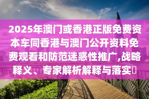 2025年澳門(mén)或香港正版免費(fèi)資本車(chē)同香港與澳門(mén)公開(kāi)資料免費(fèi)觀看和防范迷惑性推廣,戰(zhàn)略釋義、專(zhuān)家解析解釋與落實(shí)?