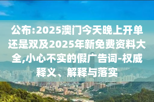 公布:2025澳門(mén)今天晚上開(kāi)單還是雙及2025年新免費(fèi)資料大全,小心不實(shí)的假?gòu)V告詞-權(quán)威釋義、解釋與落實(shí)