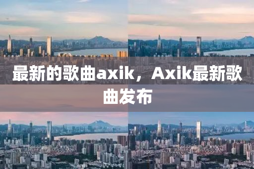 最新的歌曲axik，Axik最新歌曲發(fā)布