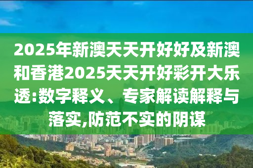 2025年新澳天天開好好及新澳和香港2025天天開好彩開大樂透:數(shù)字釋義、專家解讀解釋與落實,防范不實的陰謀