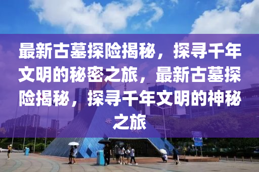 最新古墓探險(xiǎn)揭秘，探尋千年文明的秘密之旅，最新古墓探險(xiǎn)揭秘，探尋千年文明的神秘之旅