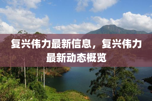復興偉力最新信息，復興偉力最新動態(tài)概覽