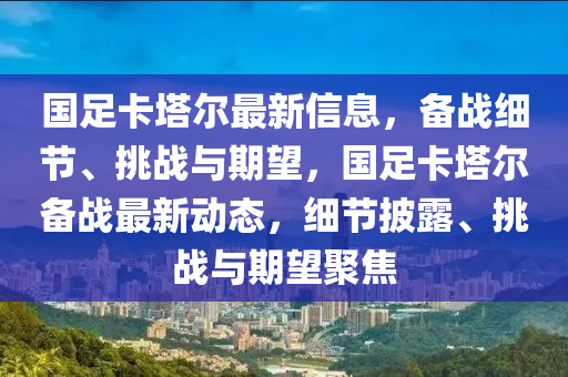 國(guó)足卡塔爾最新信息，備戰(zhàn)細(xì)節(jié)、挑戰(zhàn)與期望，國(guó)足卡塔爾備戰(zhàn)最新動(dòng)態(tài)，細(xì)節(jié)披露、挑戰(zhàn)與期望聚焦