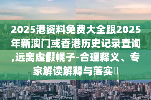 2025港資料免費(fèi)大全跟2025年新澳門(mén)或香港歷史記錄查詢(xún),遠(yuǎn)離虛假幌子-合理釋義、專(zhuān)家解讀解釋與落實(shí)?