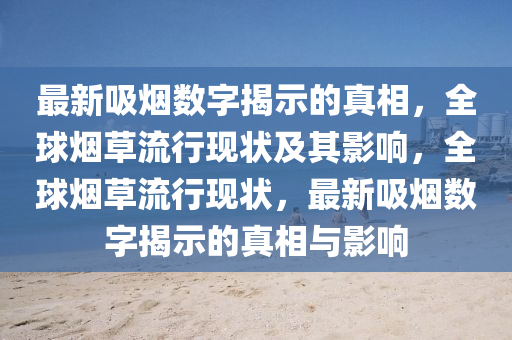 最新吸煙數(shù)字揭示的真相，全球煙草流行現(xiàn)狀及其影響，全球煙草流行現(xiàn)狀，最新吸煙數(shù)字揭示的真相與影響