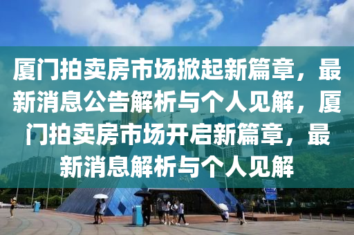 廈門(mén)拍賣(mài)房市場(chǎng)掀起新篇章，最新消息公告解析與個(gè)人見(jiàn)解，廈門(mén)拍賣(mài)房市場(chǎng)開(kāi)啟新篇章，最新消息解析與個(gè)人見(jiàn)解