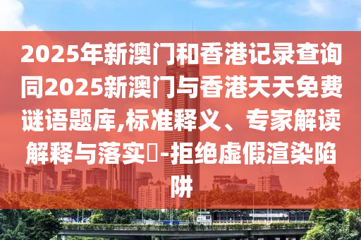 2025年新澳門和香港記錄查詢同2025新澳門與香港天天免費謎語題庫,標(biāo)準(zhǔn)釋義、專家解讀解釋與落實?-拒絕虛假渲染陷阱