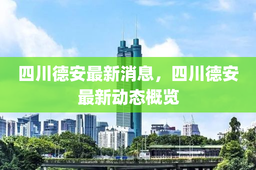 四川德安最新消息，四川德安最新動(dòng)態(tài)概覽
