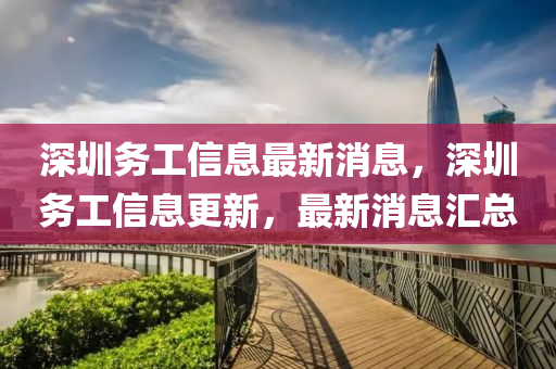 深圳務工信息最新消息，深圳務工信息更新，最新消息匯總