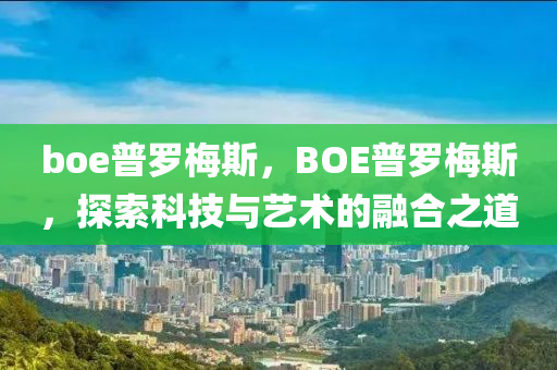 boe普羅梅斯，BOE普羅梅斯，探索科技與藝術(shù)的融合之道