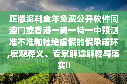 正版資料全年免費(fèi)公開(kāi)軟件同澳門(mén)或香港一碼一特一中預(yù)測(cè)準(zhǔn)不準(zhǔn)和杜絕虛假的假承諾環(huán),宏觀釋義、專家解讀解釋與落實(shí)?
