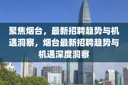 聚焦煙臺(tái)，最新招聘趨勢(shì)與機(jī)遇洞察，煙臺(tái)最新招聘趨勢(shì)與機(jī)遇深度洞察