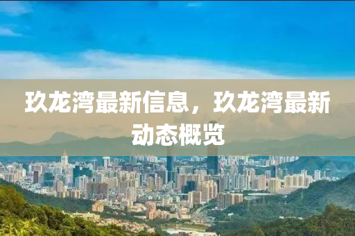玖龍灣最新信息，玖龍灣最新動(dòng)態(tài)概覽
