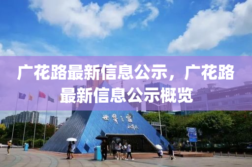 廣花路最新信息公示，廣花路最新信息公示概覽