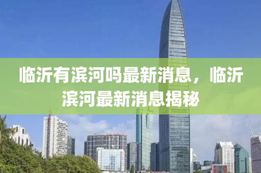 臨沂有濱河嗎最新消息，臨沂濱河最新消息揭秘