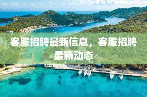 客服招聘最新信息，客服招聘最新動態(tài)