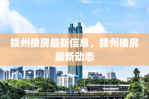 贛州樓房最新信息，贛州樓房最新動態(tài)