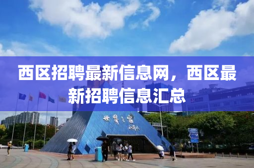 西區(qū)招聘最新信息網(wǎng)，西區(qū)最新招聘信息匯總