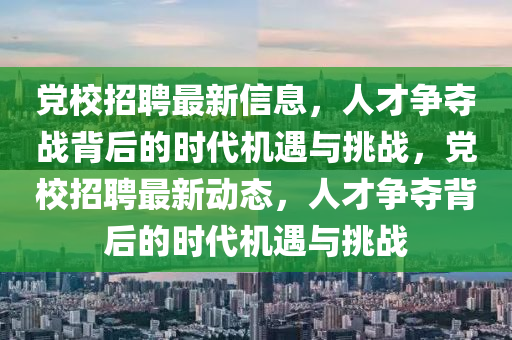 黨校招聘最新信息，人才爭奪戰(zhàn)背后的時(shí)代機(jī)遇與挑戰(zhàn)，黨校招聘最新動(dòng)態(tài)，人才爭奪背后的時(shí)代機(jī)遇與挑戰(zhàn)