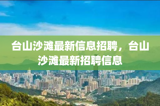 臺(tái)山沙灘最新信息招聘，臺(tái)山沙灘最新招聘信息