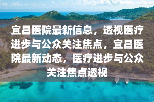 宜昌醫(yī)院最新信息，透視醫(yī)療進(jìn)步與公眾關(guān)注焦點(diǎn)，宜昌醫(yī)院最新動(dòng)態(tài)，醫(yī)療進(jìn)步與公眾關(guān)注焦點(diǎn)透視