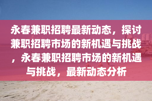 永春兼職招聘最新動(dòng)態(tài)，探討兼職招聘市場(chǎng)的新機(jī)遇與挑戰(zhàn)，永春兼職招聘市場(chǎng)的新機(jī)遇與挑戰(zhàn)，最新動(dòng)態(tài)分析