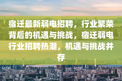 宿遷最新弱電招聘，行業(yè)繁榮背后的機(jī)遇與挑戰(zhàn)，宿遷弱電行業(yè)招聘熱潮，機(jī)遇與挑戰(zhàn)并存