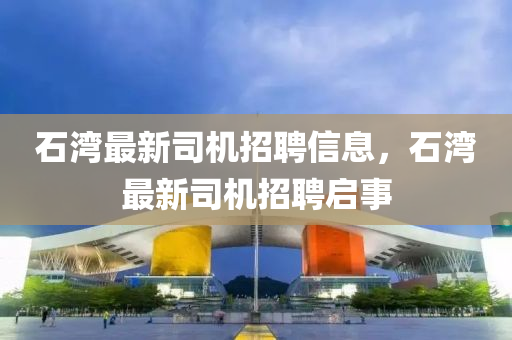 石灣最新司機(jī)招聘信息，石灣最新司機(jī)招聘啟事