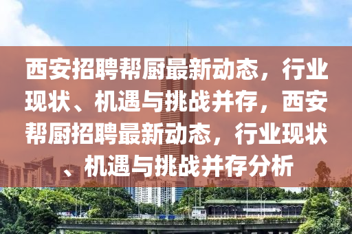 西安招聘幫廚最新動態(tài)，行業(yè)現(xiàn)狀、機(jī)遇與挑戰(zhàn)并存，西安幫廚招聘最新動態(tài)，行業(yè)現(xiàn)狀、機(jī)遇與挑戰(zhàn)并存分析