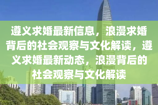 遵義求婚最新信息，浪漫求婚背后的社會觀察與文化解讀，遵義求婚最新動(dòng)態(tài)，浪漫背后的社會觀察與文化解讀