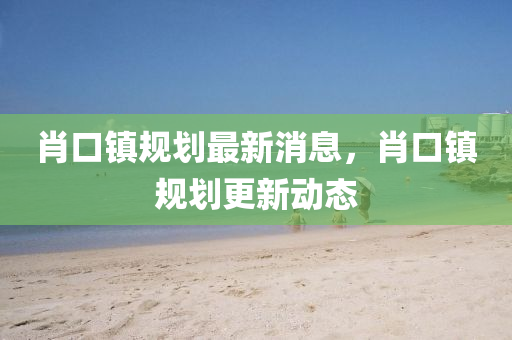 肖口鎮(zhèn)規(guī)劃最新消息，肖口鎮(zhèn)規(guī)劃更新動(dòng)態(tài)