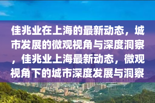 佳兆業(yè)在上海的最新動態(tài)，城市發(fā)展的微觀視角與深度洞察，佳兆業(yè)上海最新動態(tài)，微觀視角下的城市深度發(fā)展與洞察
