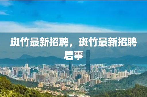 斑竹最新招聘，斑竹最新招聘啟事
