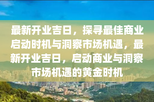 最新開(kāi)業(yè)吉日，探尋最佳商業(yè)啟動(dòng)時(shí)機(jī)與洞察市場(chǎng)機(jī)遇，最新開(kāi)業(yè)吉日，啟動(dòng)商業(yè)與洞察市場(chǎng)機(jī)遇的黃金時(shí)機(jī)