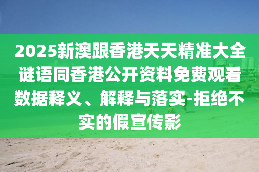 2025新澳跟香港天天精準(zhǔn)大全謎語同香港公開資料免費(fèi)觀看數(shù)據(jù)釋義、解釋與落實(shí)-拒絕不實(shí)的假宣傳影