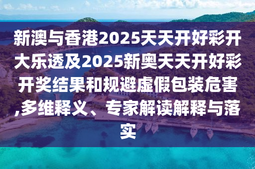 新澳與香港2025天天開好彩開大樂透及2025新奧天天開好彩開獎結(jié)果和規(guī)避虛假包裝危害,多維釋義、專家解讀解釋與落實