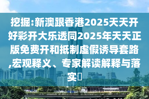 挖掘:新澳跟香港2025天天開好彩開大樂透同2025年天天正版免費開和抵制虛假誘導(dǎo)套路,宏觀釋義、專家解讀解釋與落實?